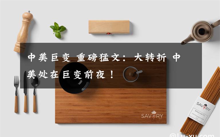 中美巨变 重磅猛文:大转折 中美处在巨变前夜!