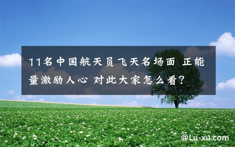 11名中国航天员飞天名场面 正能量激励人心 对此大家怎么看?