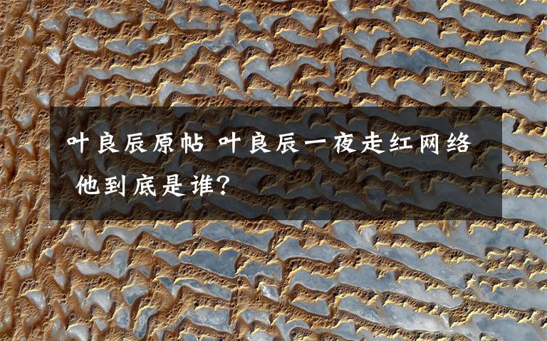叶良辰原帖 叶良辰一夜走红网络 他到底是谁?