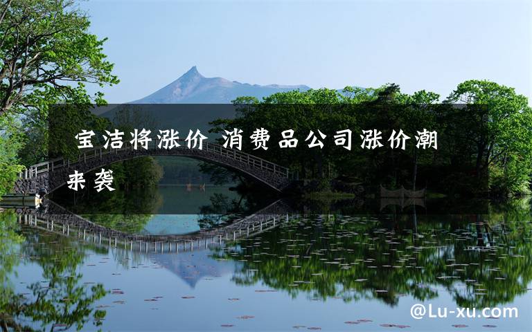 宝洁将涨价 消费品公司涨价潮来袭