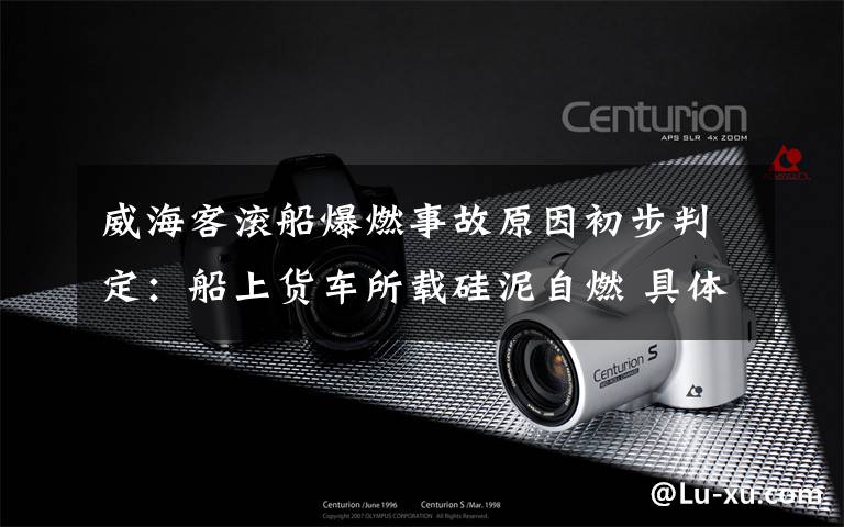 威海客滚船爆燃事故原因初步判定:船上货车所载硅泥自燃 具体是啥情况?
