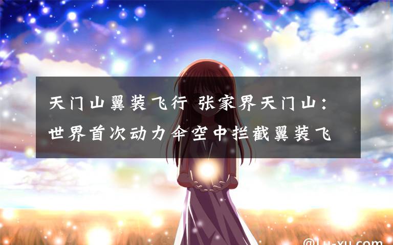 天门山翼装飞行 张家界天门山:世界首次动力伞空中拦截翼装飞行极限挑战成功