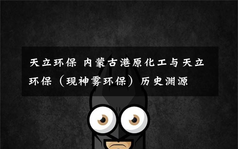 天立环保 内蒙古港原化工与天立环保(现神雾环保)历史渊源