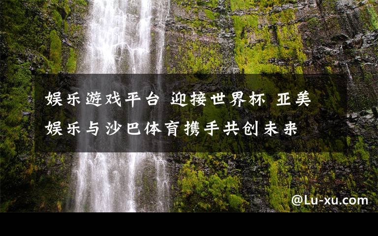 娱乐游戏平台 迎接世界杯 亚美娱乐与沙巴体育携手共创未来