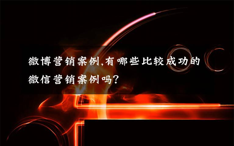 微博营销案例,有哪些比较成功的微信营销案例吗?