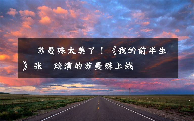 棪 苏曼殊太美了!《我的前半生》张棪琰演的苏曼殊上线