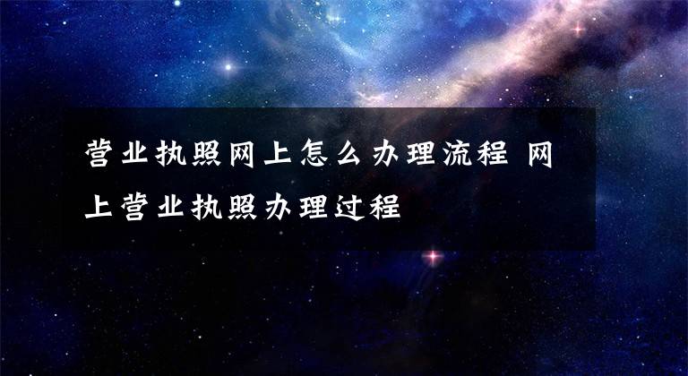 营业执照网上怎么办理流程 网上营业执照办理过程