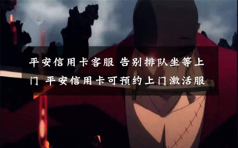 平安信用卡客服 告别排队坐等上门 平安信用卡可预约上门激活服务