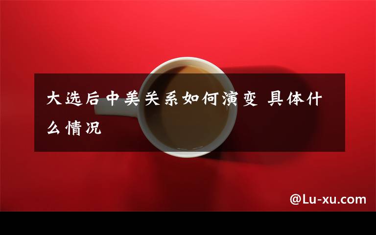 大选后中美关系如何演变 具体什么情况