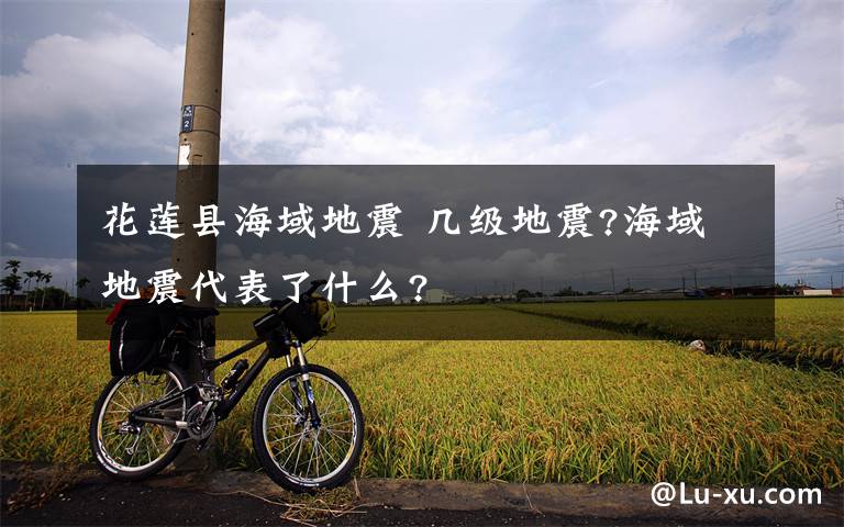 花莲县海域地震 几级地震?海域地震代表了什么?