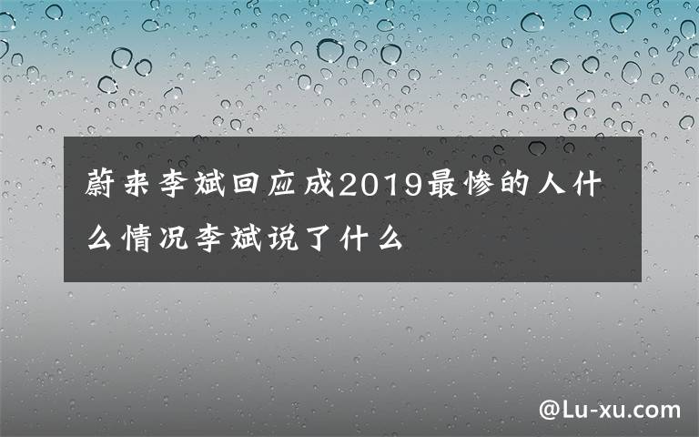 蔚来李斌回应成2019最惨的人什么情况李斌说了什么