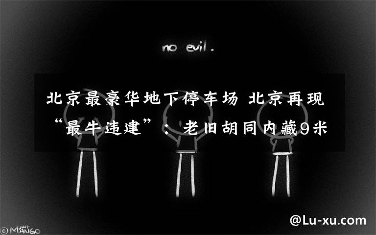 北京最豪华地下停车场 北京再现“最牛违建”:老旧胡同内藏9米深地下停车场