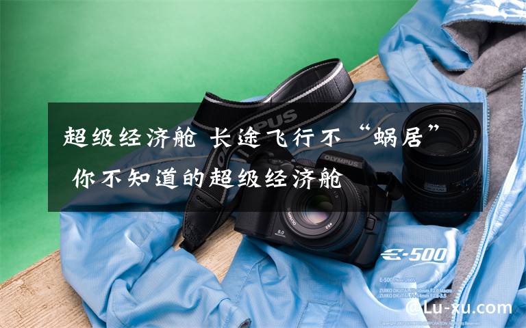 超级经济舱 长途飞行不“蜗居” 你不知道的超级经济舱