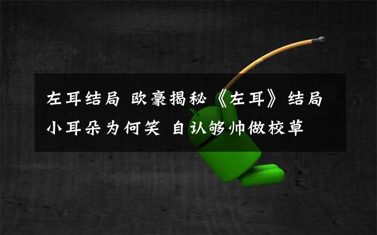 左耳结局 欧豪揭秘《左耳》结局小耳朵为何笑 自认够帅做校草