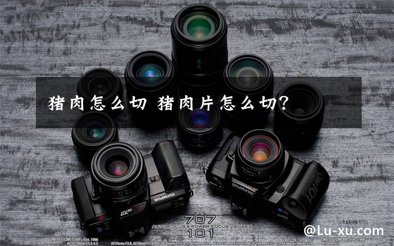 猪肉怎么切 猪肉片怎么切?