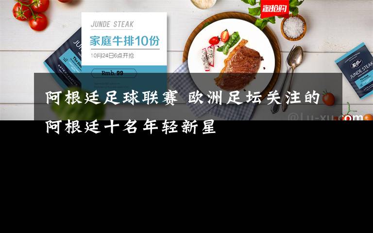 阿根廷足球联赛 欧洲足坛关注的阿根廷十名年轻新星