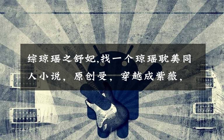 综琼瑶之舒妃,找一个琼瑶耽美同人小说,原创受,穿越成紫薇,后来有改名。是独生子