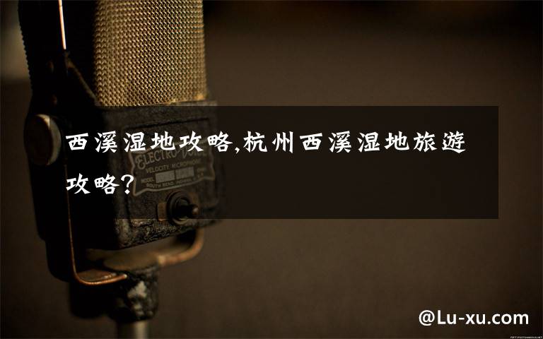西溪湿地攻略,杭州西溪湿地旅游攻略?