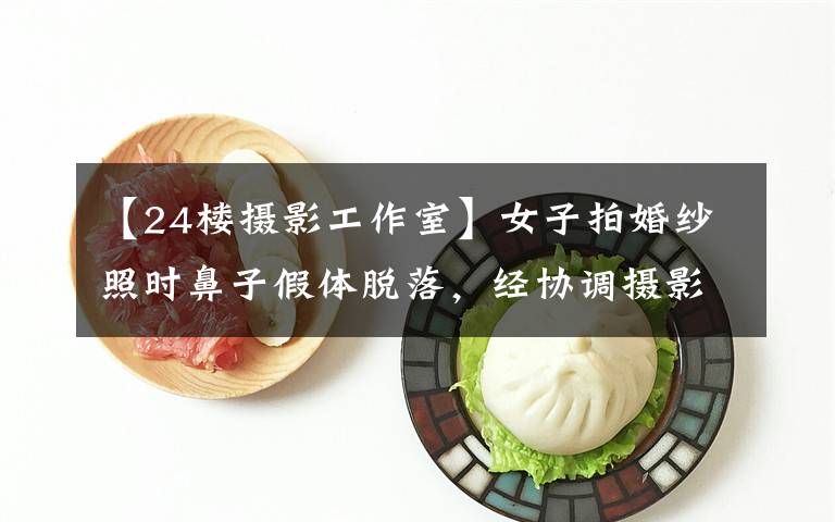 【24楼摄影工作室】女子拍婚纱照时鼻子假体脱落,经协调摄影店承担部分损失