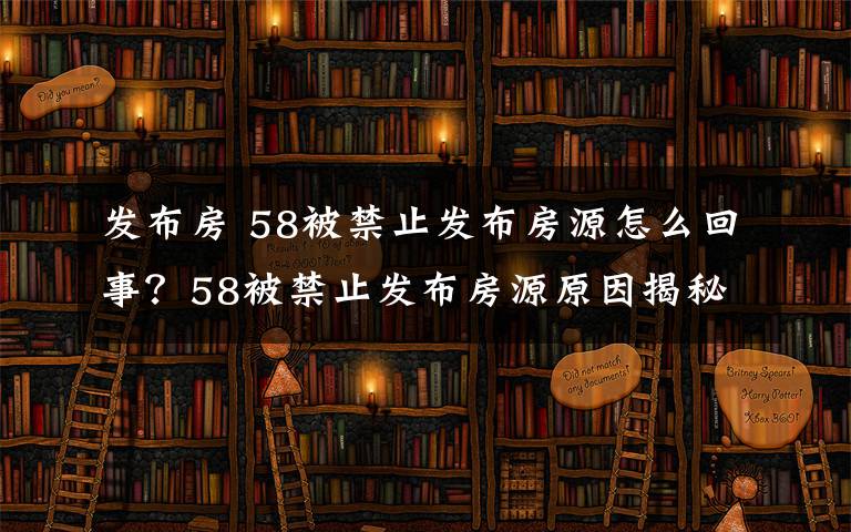 发布房 58被禁止发布房源怎么回事？58被禁止发布房源原因揭秘