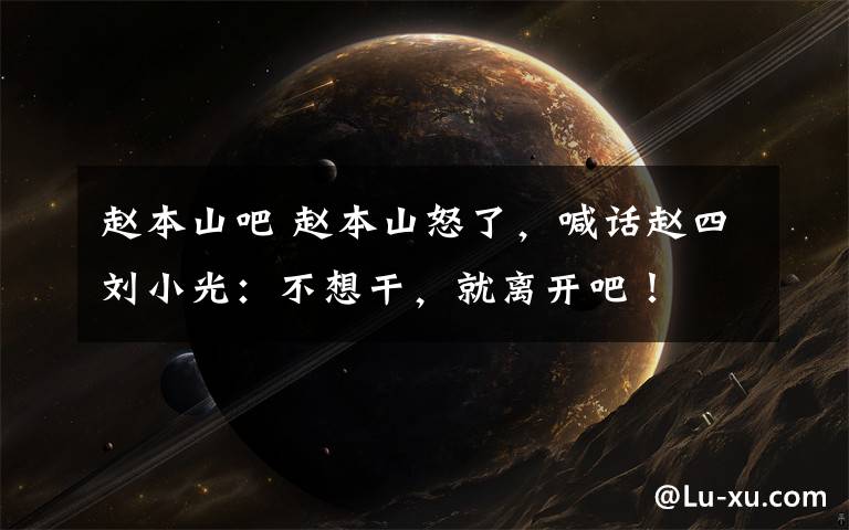 赵本山吧 赵本山怒了,喊话赵四刘小光:不想干,就离开吧!