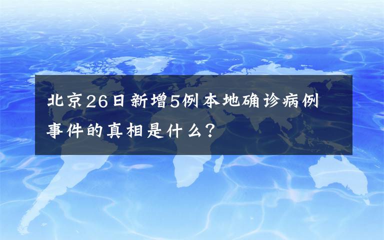 北京26日新增5例本地确诊病例 事件的真相是什么？
