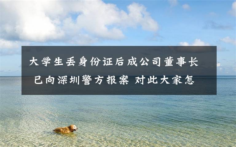 大学生丢身份证后成公司董事长 已向深圳警方报案 对此大家怎么看?