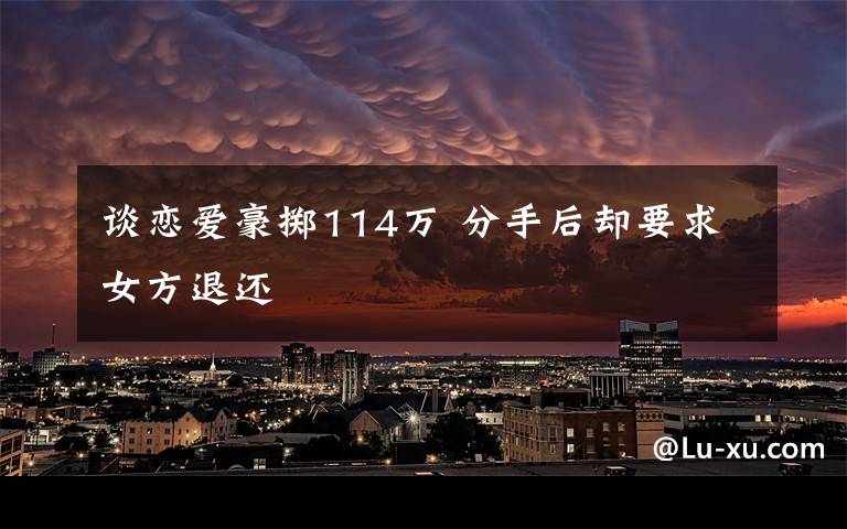 谈恋爱豪掷114万 分手后却要求女方退还
