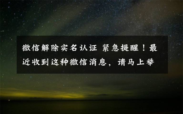 微信解除实名认证 紧急提醒!最近收到这种微信消息,请马上举报并删除!否则……