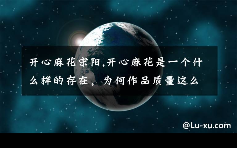 开心麻花宋阳,开心麻花是一个什么样的存在，为何作品质量这么高？