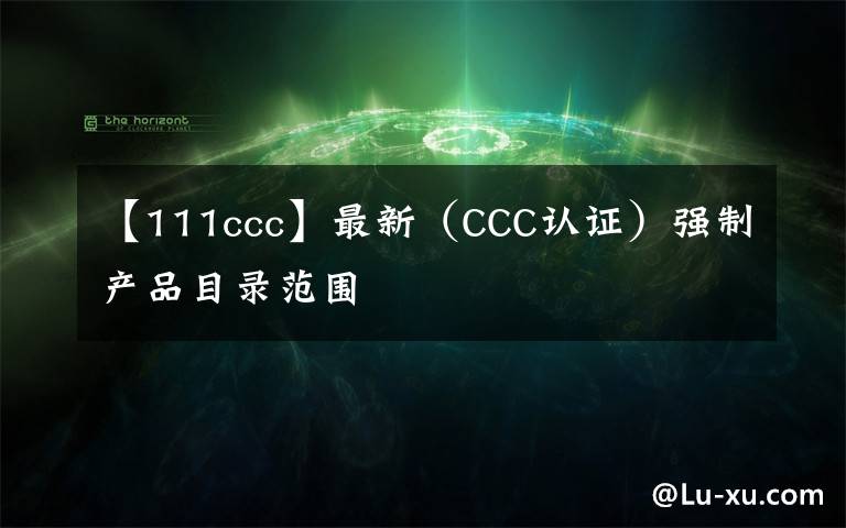 【111ccc】最新(CCC认证)强制产品目录范围