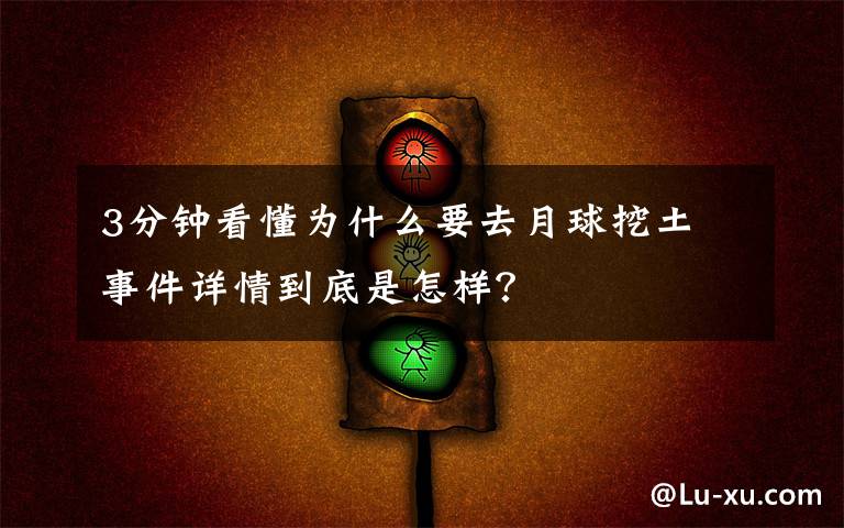 3分钟看懂为什么要去月球挖土 事件详情到底是怎样?