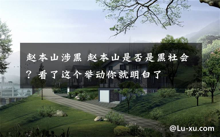 赵本山涉黑 赵本山是否是黑社会?看了这个举动你就明白了