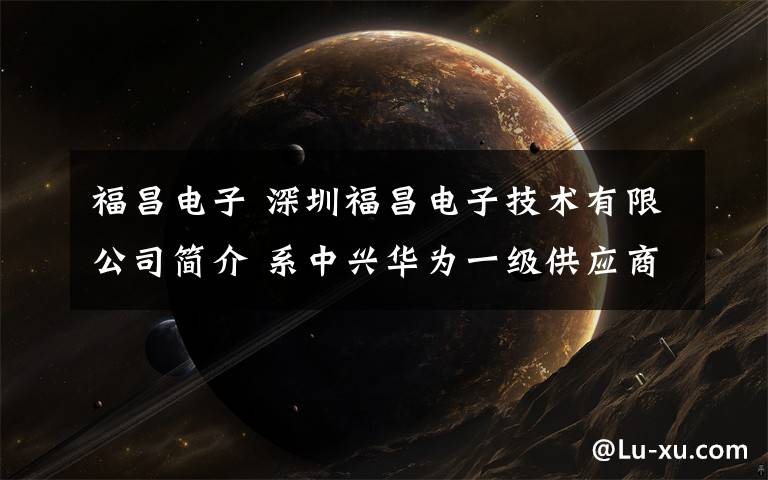 福昌电子 深圳福昌电子技术有限公司简介 系中兴华为一级供应商