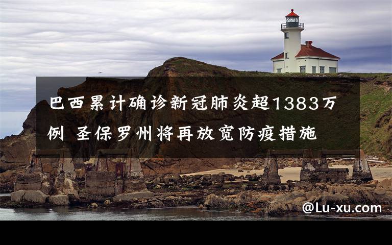 巴西累计确诊新冠肺炎超1383万例 圣保罗州将再放宽防疫措施 真相原来是这样！