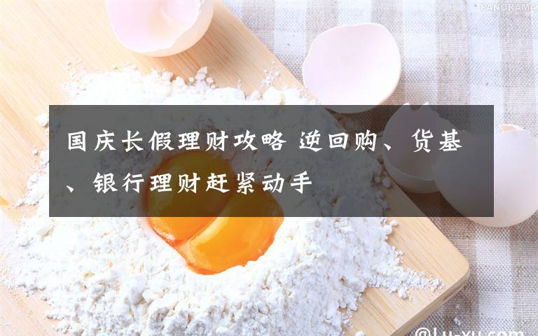 国庆长假理财攻略 逆回购、货基、银行理财赶紧动手