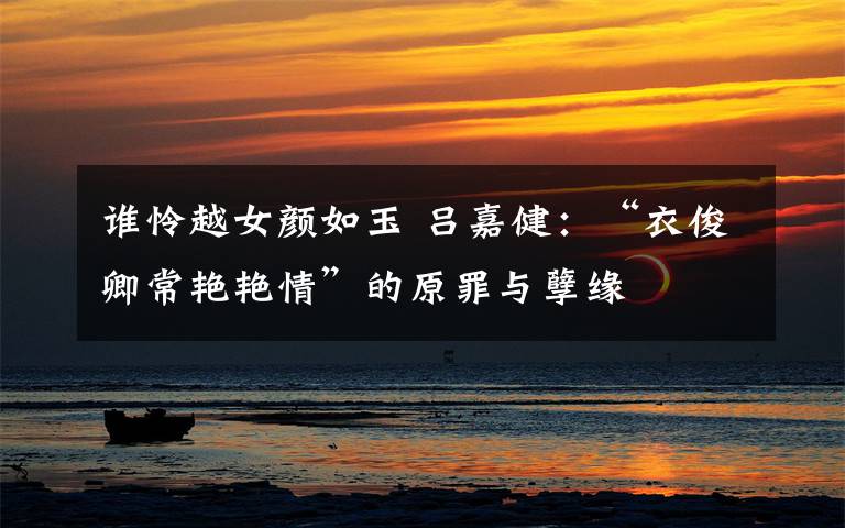 谁怜越女颜如玉 吕嘉健：“衣俊卿常艳艳情”的原罪与孽缘