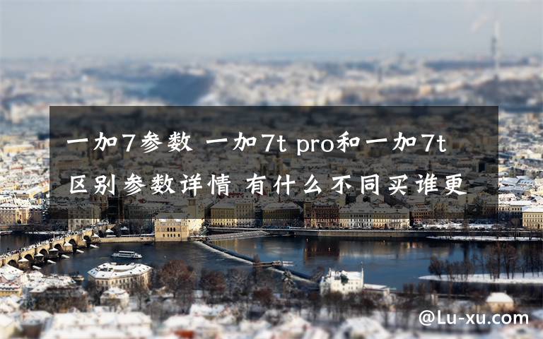 一加7参数 一加7t pro和一加7t区别参数详情 有什么不同买谁更好