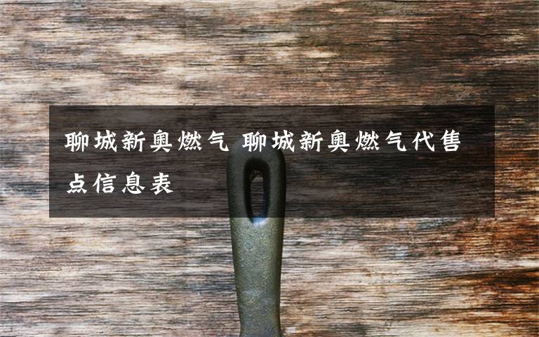 聊城新奥燃气 聊城新奥燃气代售点信息表