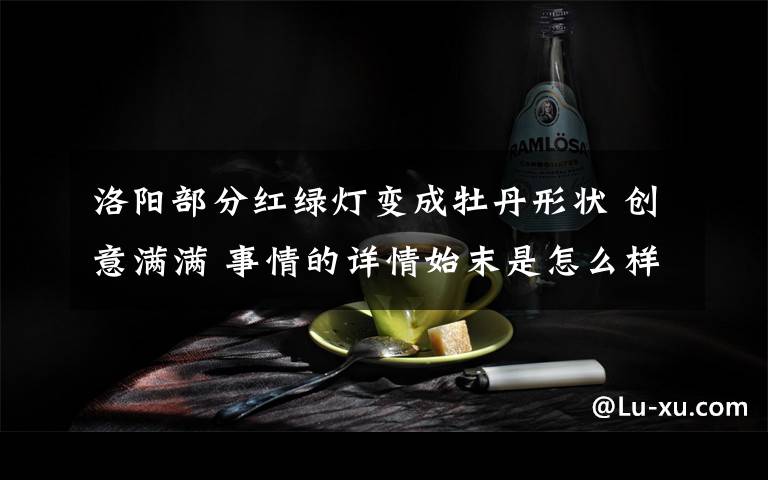 洛阳部分红绿灯变成牡丹形状 创意满满 事情的详情始末是怎么样了!