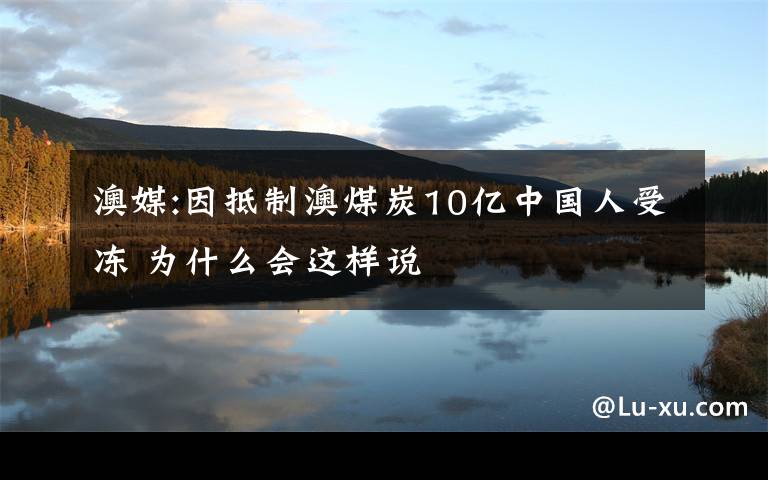 澳媒:因抵制澳煤炭10亿中国人受冻 为什么会这样说
