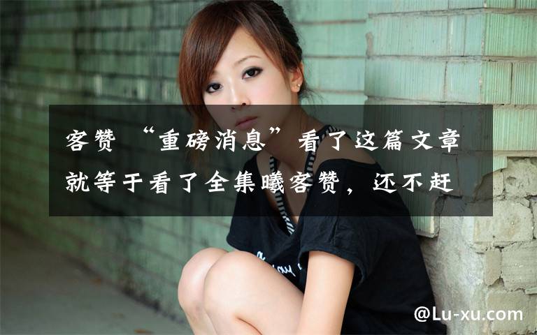 客赞 “重磅消息”看了这篇文章就等于看了全集曦客赞，还不赶快点进来！