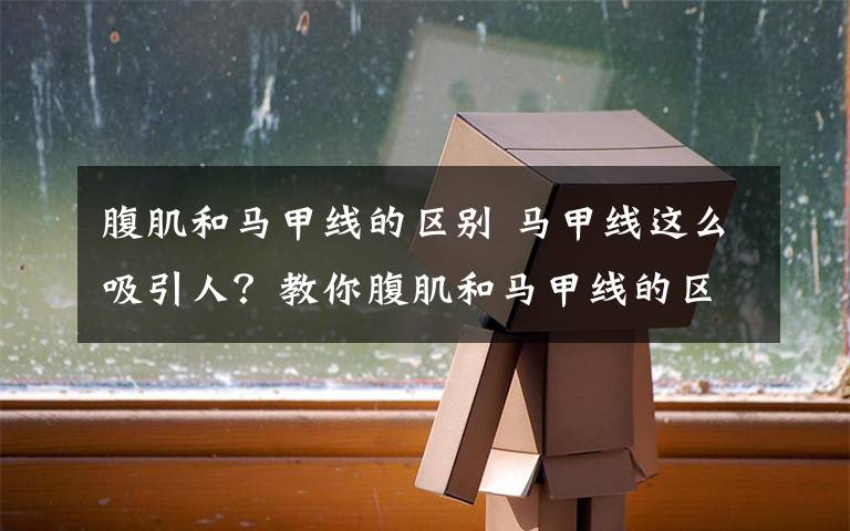 腹肌和马甲线的区别 马甲线这么吸引人?教你腹肌和马甲线的区别