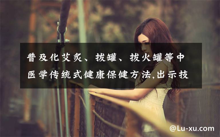 普及化艾炙、拔罐、拔火罐等中医学传统式健康保健方法,出示技术