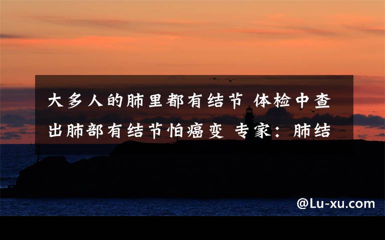 大多人的肺里都有结节 体检中查出肺部有结节怕癌变 专家：肺结节不一定是肺癌