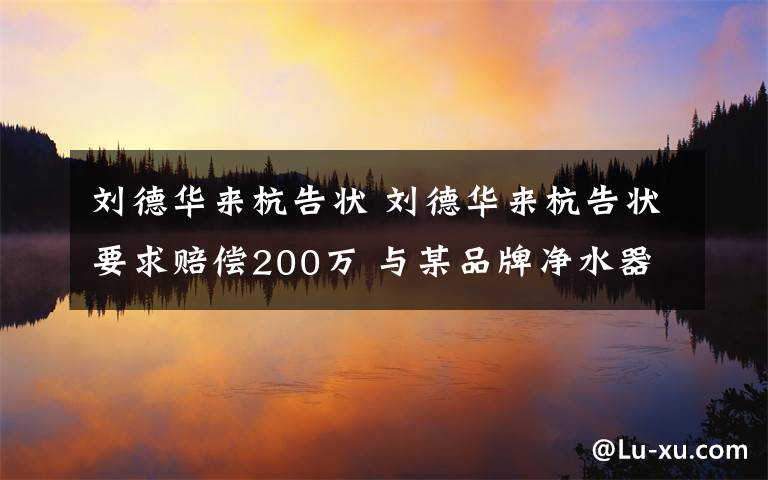 刘德华来杭告状 刘德华来杭告状要求赔偿200万 与某品牌净水器有关