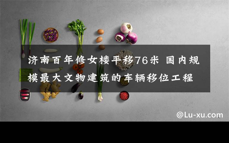 济南百年修女楼平移76米 国内规模最大文物建筑的车辆移位工程