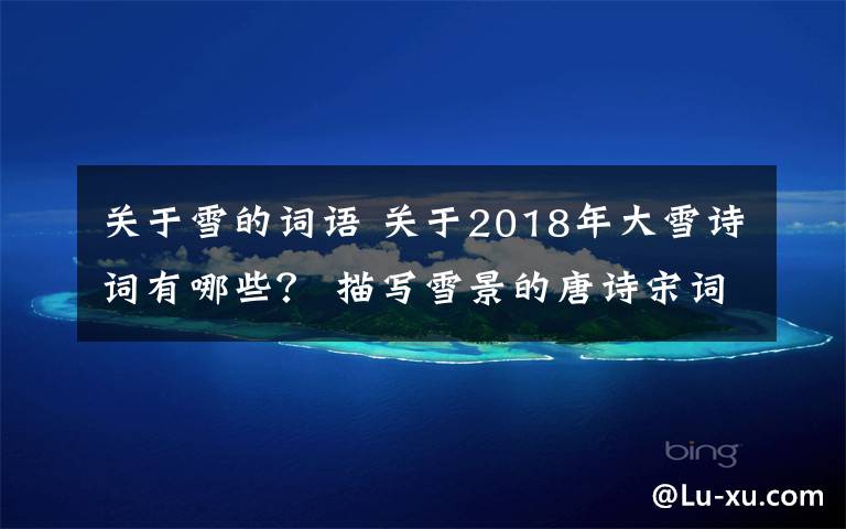 关于雪的词语 关于2018年大雪诗词有哪些? 描写雪景的唐诗宋词大全