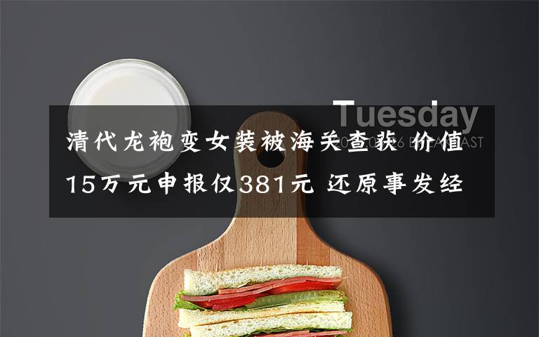 清代龙袍变女装被海关查获 价值15万元申报仅381元 还原事发经过及背后原因!