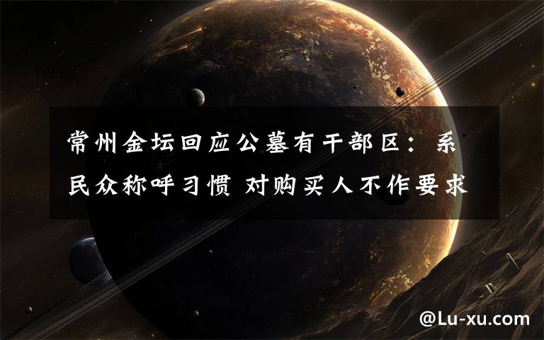 常州金坛回应公墓有干部区:系民众称呼习惯 对购买人不作要求 还原事发经过及背后原因!